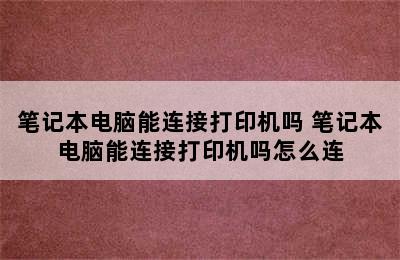 笔记本电脑能连接打印机吗 笔记本电脑能连接打印机吗怎么连